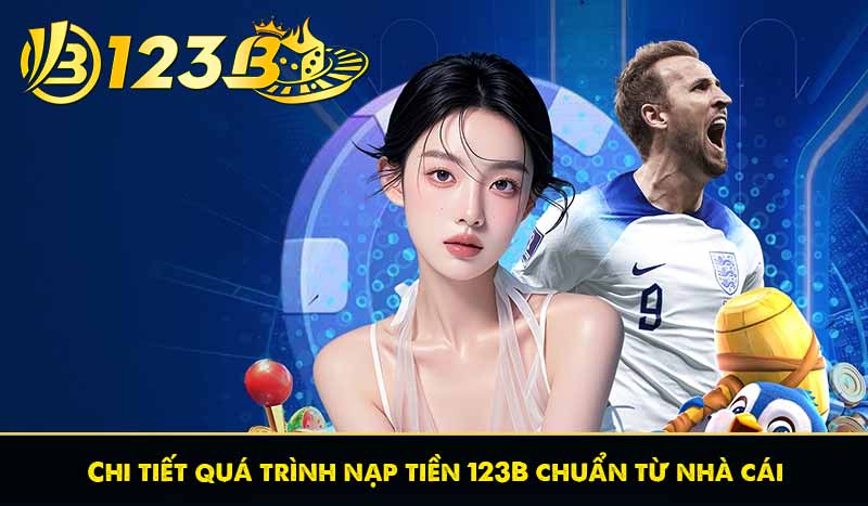 Nạp Tiền 123B 58 Chi tiết quá trình nạp tiền 123B chuẩn từ nhà cái