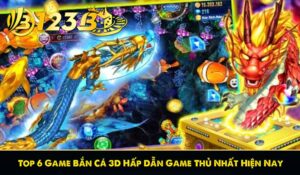 Top 6 Game Bắn Cá 3D Hấp Dẫn Game Thủ Nhất Hiện Nay
